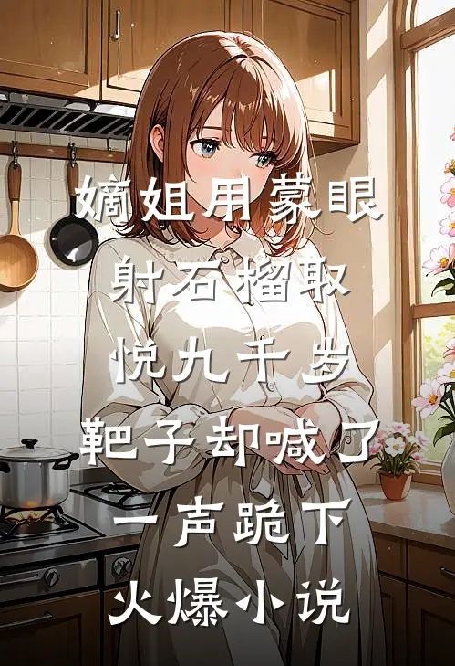 嫡姐用蒙眼射石榴取悦九千岁，靶子却喊了一声跪下火爆小说