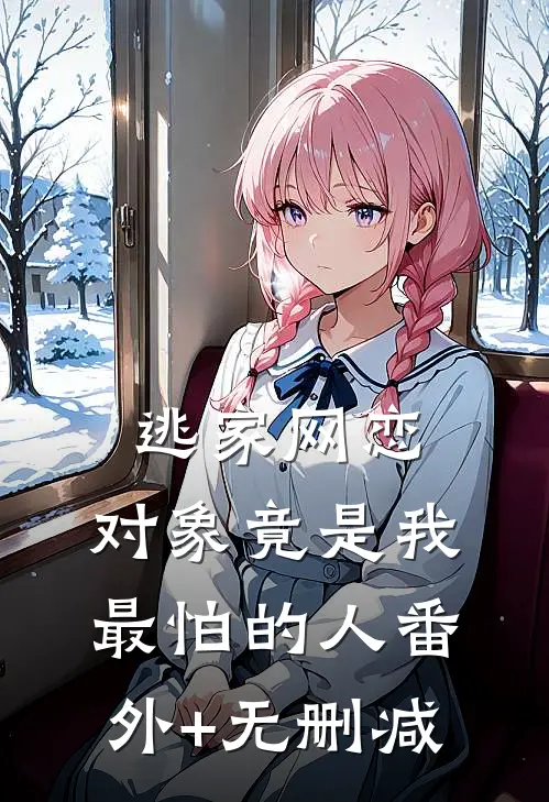 逃家网恋，对象竟是我最怕的人番外+无删减