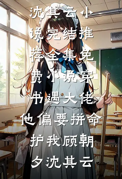 穿书遇大佬，他偏要拼命护我(顾朝夕沈其云)小说完结推荐_全集免费小说穿书遇大佬，他偏要拼命护我顾朝夕沈其云