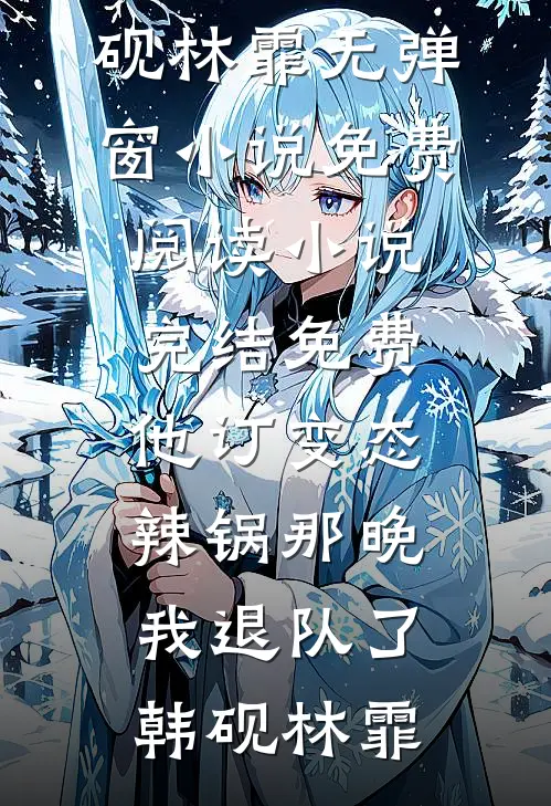 他订变态辣锅那晚，我退队了韩砚林霏无弹窗小说免费阅读_小说完结免费他订变态辣锅那晚，我退队了(韩砚林霏)