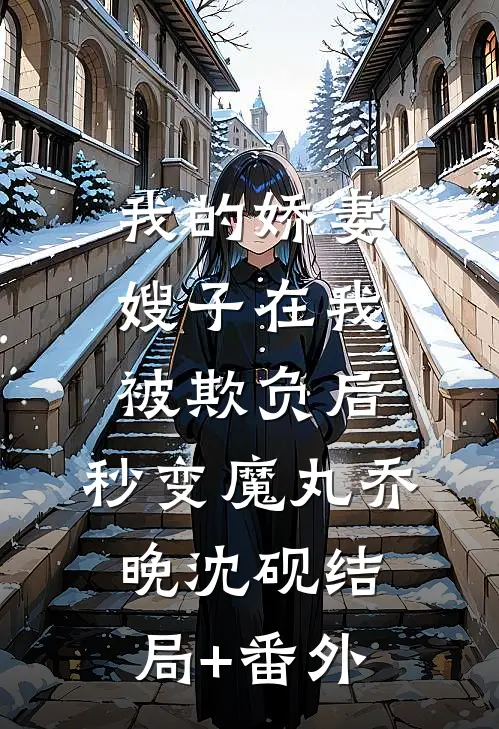 我的娇妻嫂子在我被欺负后，秒变魔丸乔晚沈砚结局+番外
