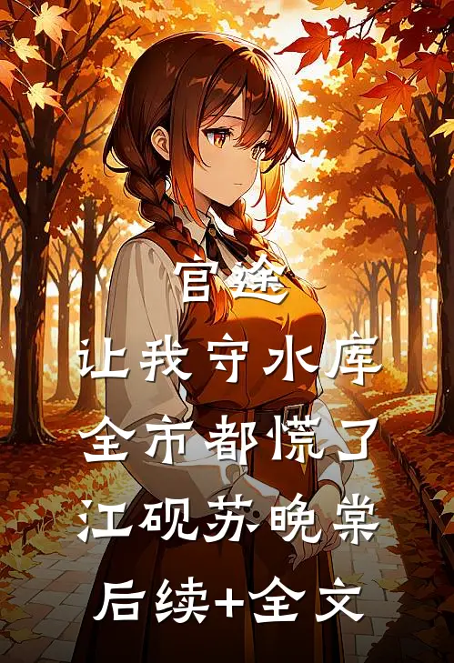 官途：让我守水库，全市都慌了江砚苏晚棠后续+全文