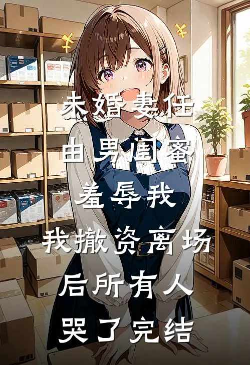 未婚妻任由男闺蜜羞辱我，我撤资离场后所有人哭了完结