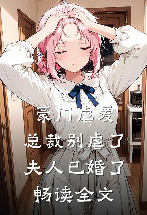 豪门虐爱总裁别虐了,夫人已婚了畅读全文