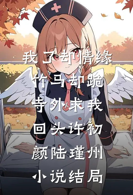 我了却情缘，竹马却跪寺外求我回头许初颜陆瑾州小说结局