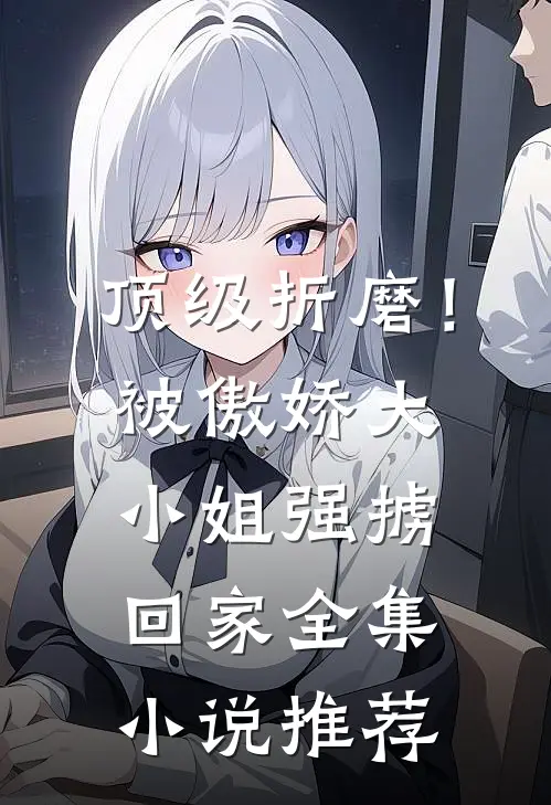 顶级折磨!被傲娇大小姐强掳回家全集推荐免费阅读