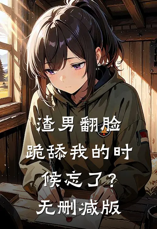 渣男翻脸,跪舔我的时候忘了?无删减版