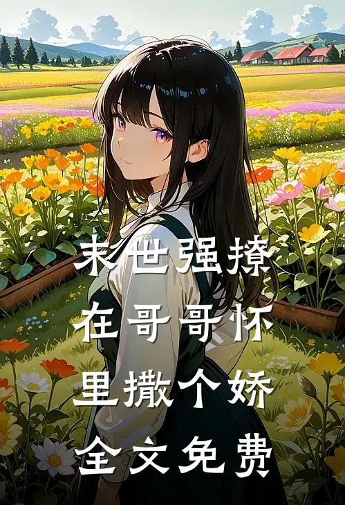 末世强撩,在哥哥怀里撒个娇全文免费阅读