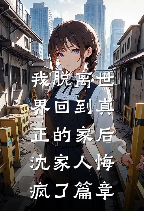 我脱离世界回到真正的家后,沈家人悔疯了篇章在线阅读