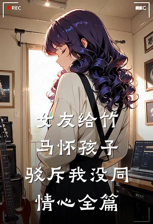 女友给竹马怀孩子,驳斥我没同情心全篇