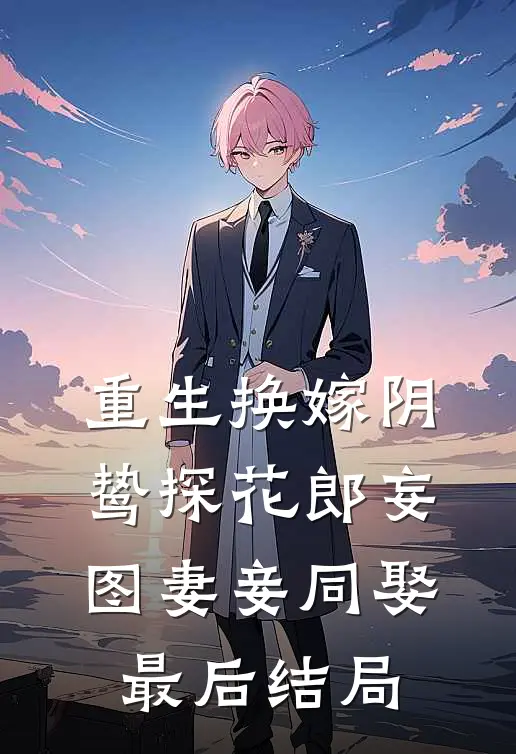 重生换嫁阴鸷探花郎妄图妻妾同娶最后结局