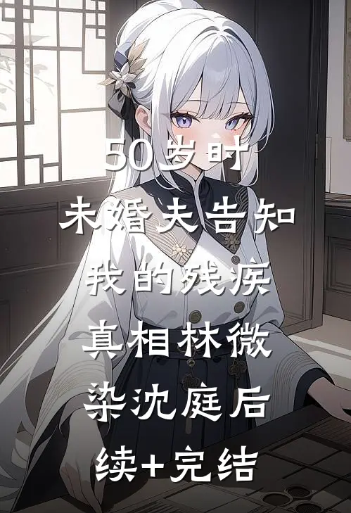 50岁时，未婚夫告知我的残疾真相林微染沈庭后续+完结