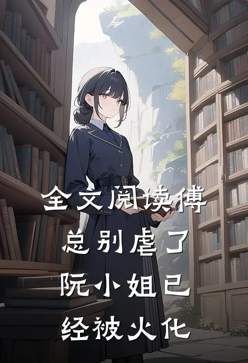 全文阅读傅总别虐了,阮小姐已经被火化的