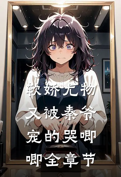 软娇尤物又被秦爷宠的哭唧唧全章节