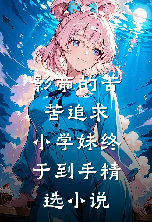 影帝的苦苦追求,小学妹终于到手精选在线阅读