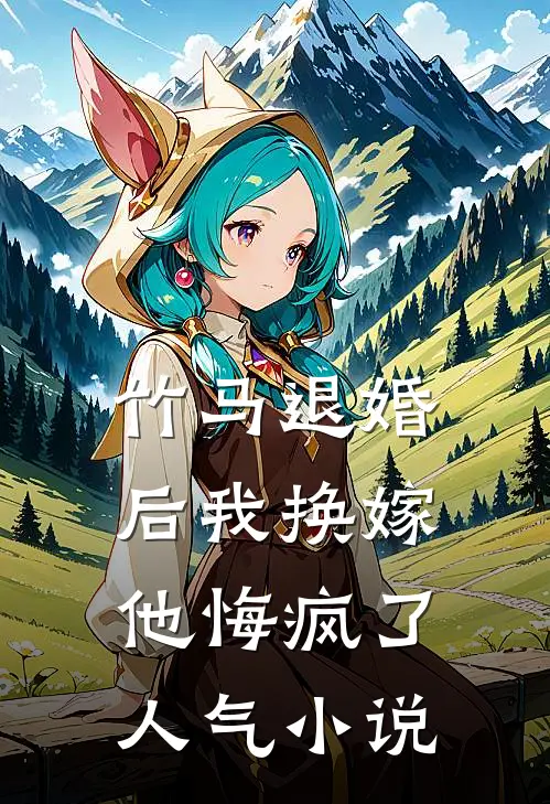 竹马退婚后我换嫁,他悔疯了人气