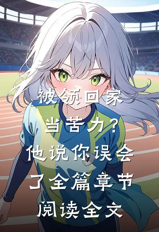 被领回家当苦力？他说：你误会了全篇章节阅读全文