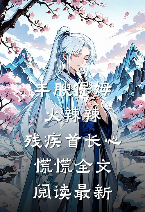 丰腴保姆火辣辣，残疾首长心慌慌全文阅读最新