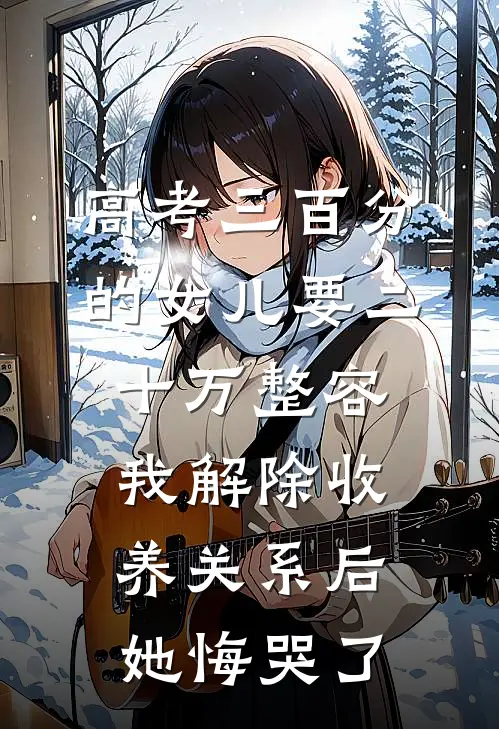 高考三百分的女儿要二十万整容，我解除收养关系后她悔哭了