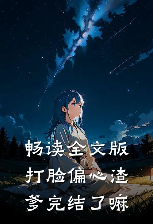 畅读全文版打脸偏心渣爹完结了嘛