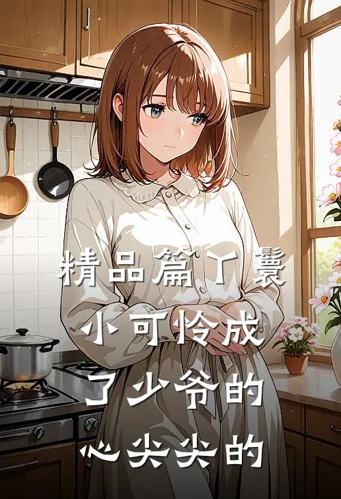 精品篇丫鬟小可怜成了少爷的心尖尖的