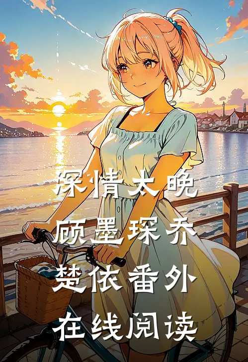 深情太晚顾墨琛乔楚依 番外在线阅读