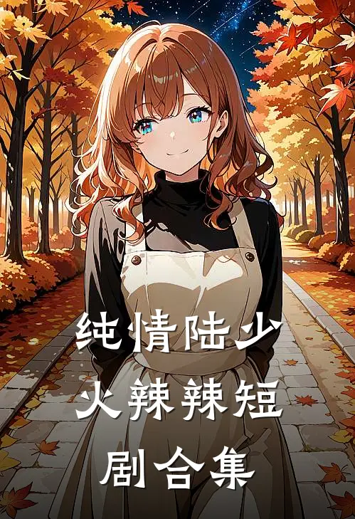 纯情陆少火辣辣短剧合集