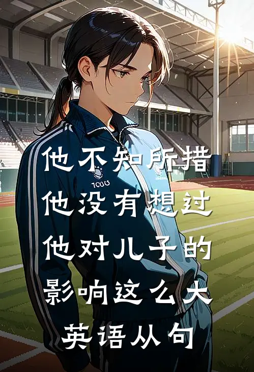 他不知所措他没有想过他对儿子的影响这么大英语从句
