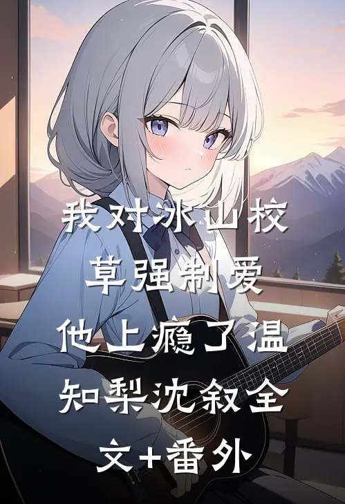 我对冰山校草强制爱，他上瘾了温知梨沈叙全文+番外