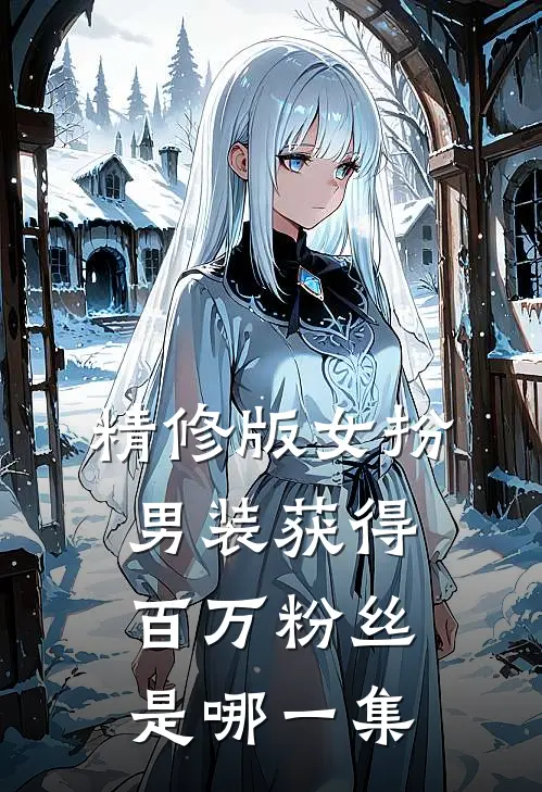 精修版女扮男装获得百万粉丝是哪一集
