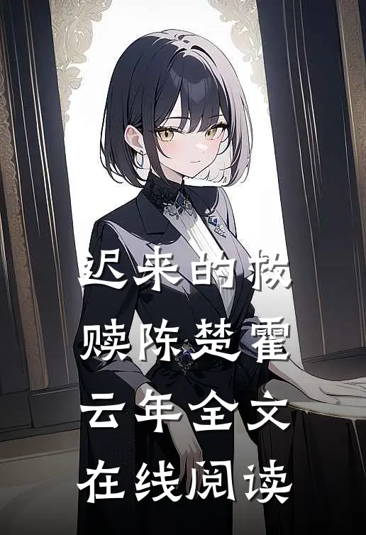 迟来的救赎陈楚霍云年全文在线阅读