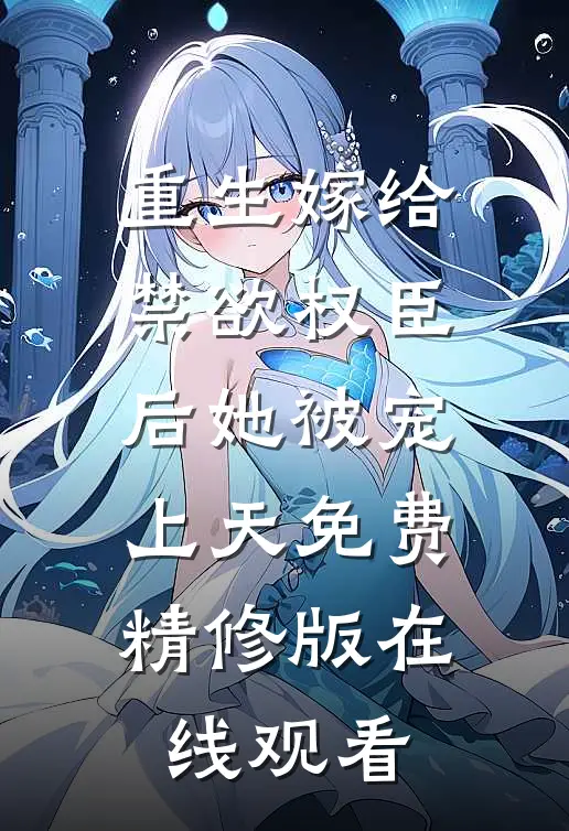 重生嫁给禁欲权臣后她被宠上天免费精修版在线观看