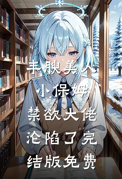 丰腴美人小保姆，禁欲大佬沦陷了完结版免费