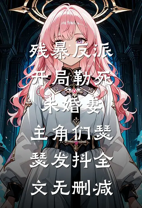 残暴反派：开局勒死未婚妻，主角们瑟瑟发抖全文无删减