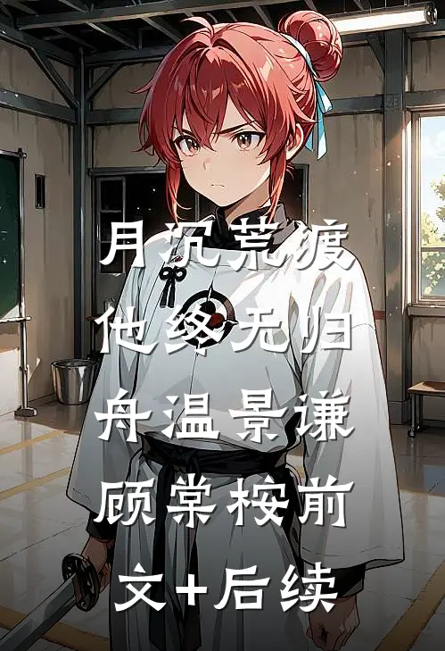 月沉荒渡，他终无归舟温景谦顾棠桉前文+后续