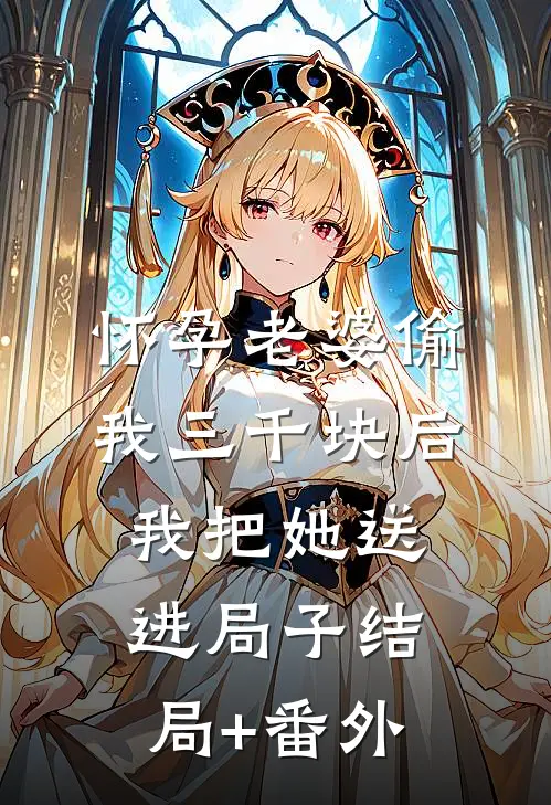 怀孕老婆偷我三千块后，我把她送进局子结局+番外