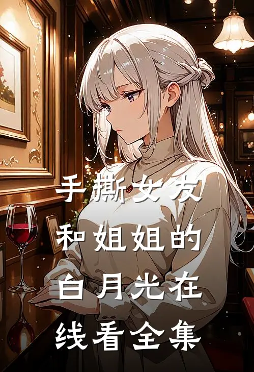 手撕女友和姐姐的白月光在线看全集