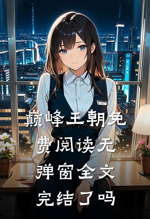 巅峰王朝免费阅读无弹窗全文完结了吗