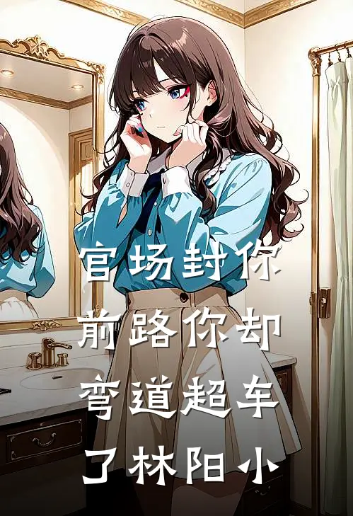 官场封你前路你却弯道超车了林阳小
