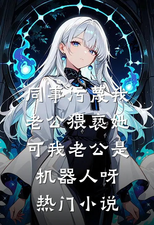 同事污蔑我老公猥亵她，可我老公是机器人呀热门小说