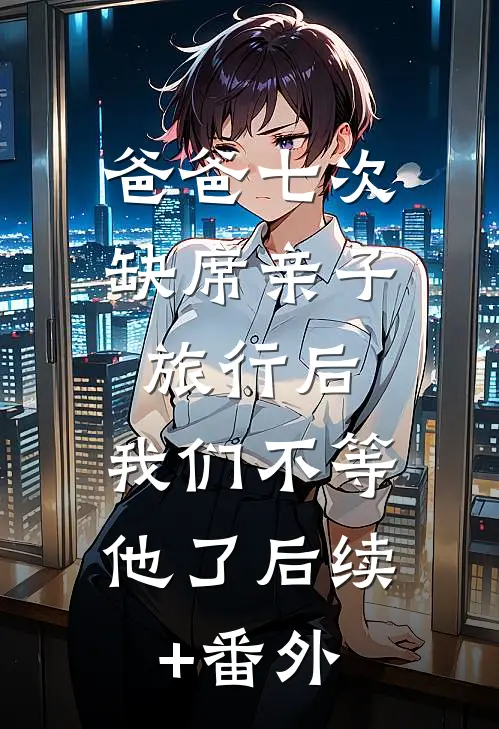 爸爸七次缺席亲子旅行后，我们不等他了后续+番外