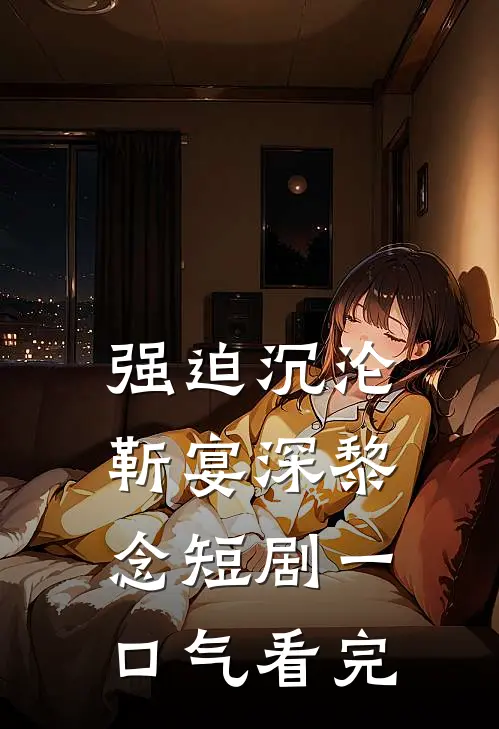强迫沉沦靳宴深黎念短剧一口气看完