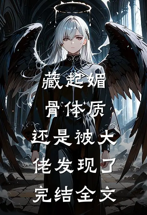 藏起媚骨体质，还是被大佬发现了完结全文