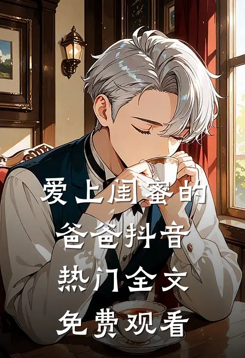 爱上闺蜜的爸爸抖音热门全文免费观看
