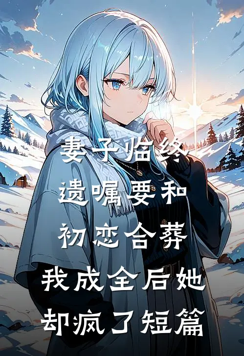 妻子临终遗嘱要和初恋合葬，我成全后她却疯了短篇