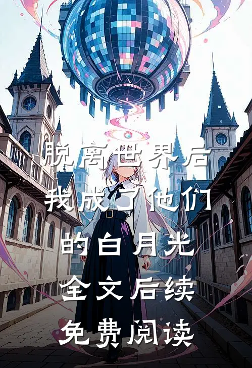 脱离世界后我成了他们的白月光全文后续免费阅读