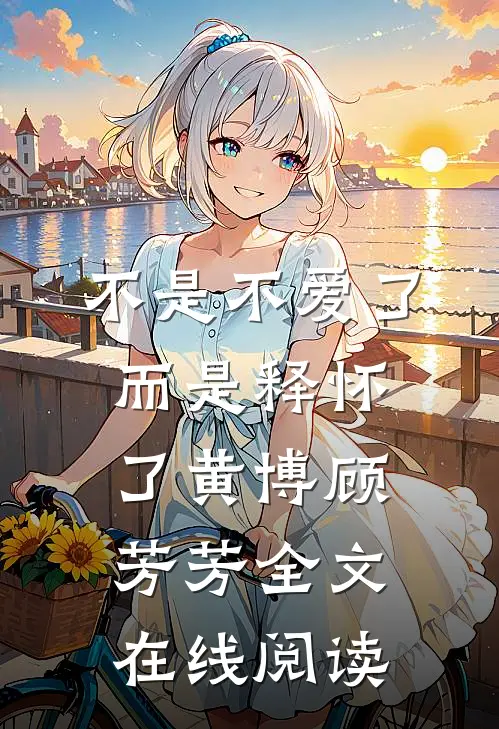 不是不爱了而是释怀了黄博顾芳芳全文在线阅读
