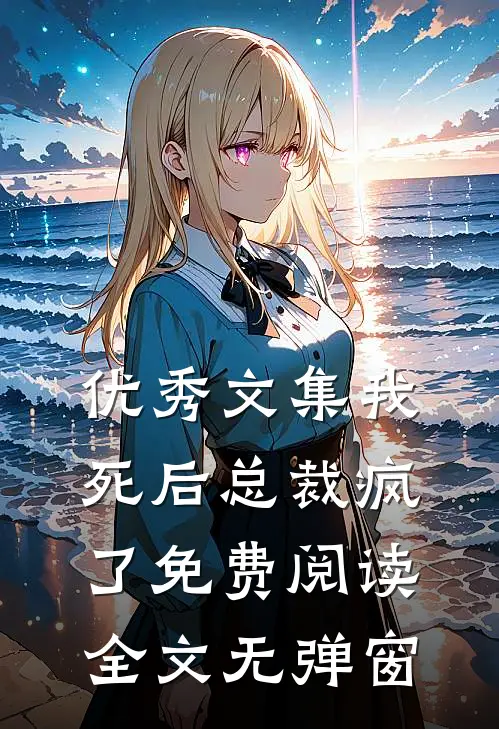 优秀文集我死后总裁疯了免费阅读全文无弹窗