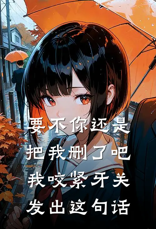 要不你还是把我删了吧我咬紧牙关发出这句话
