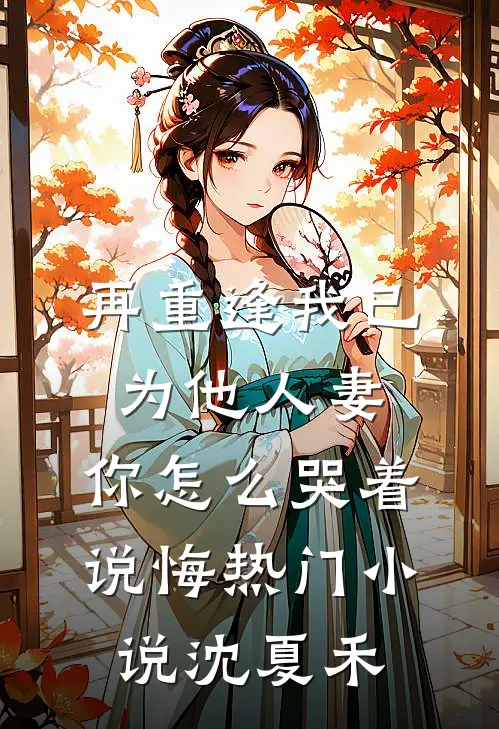 再重逢我已为他人妻，你怎么哭着说悔热门小说沈夏禾